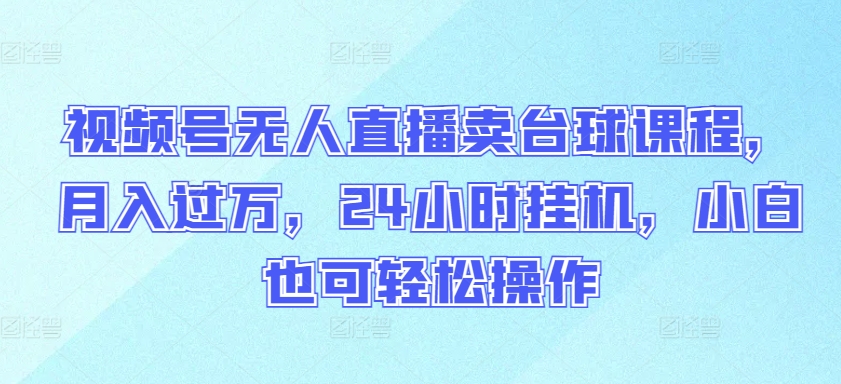 视频号无人直播卖台球课程，月入过万，24小时挂机，小白也可轻松操作-枫客网创