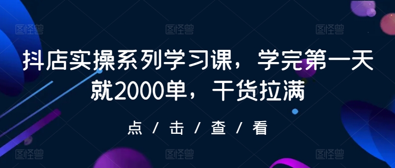 抖店实操系列学习课，学完第一天就2000单，干货拉满-枫客网创