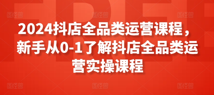 2024抖店全品类运营课程，新手从0-1了解抖店全品类运营实操课程-枫客网创