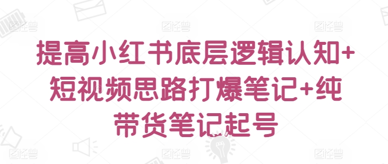 提高小红书底层逻辑认知+短视频思路打爆笔记+纯带货笔记起号-枫客网创