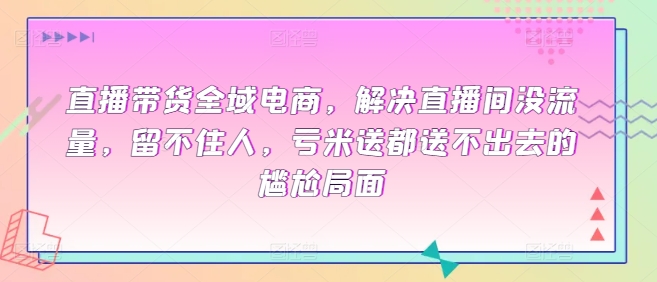 直播带货全域电商，解决直播间没流量，留不住人，亏米送都送不出去的尴尬局面-枫客网创