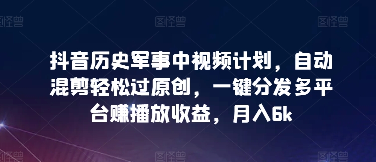 抖音历史军事中视频计划，自动混剪轻松过原创，一键分发多平台赚播放收益，月入6k-枫客网创