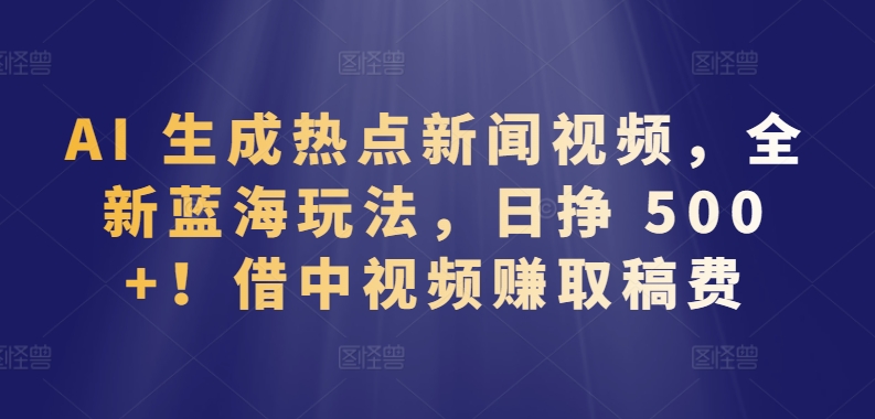 AI 生成热点新闻视频，全新蓝海玩法，日挣 500+!借中视频赚取稿费-枫客网创