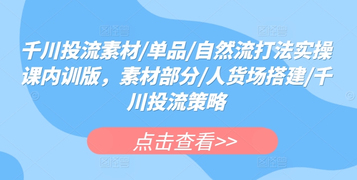 千川投流素材/单品/自然流打法实操课内训版，素材部分/人货场搭建/千川投流策略-枫客网创