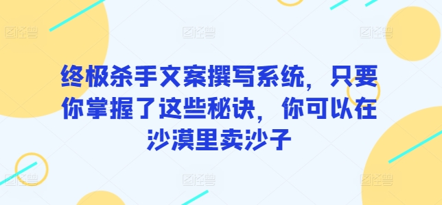 终极杀手文案撰写系统，只要你掌握了这些秘诀，你可以在沙漠里卖沙子-枫客网创