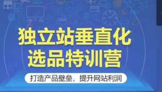 独立站垂直化选品特训营，打造产品壁垒，提升网站利润-枫客网创