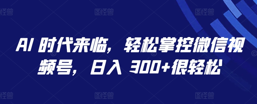 AI 时代来临，轻松掌控微信视频号，日入 300+很轻松-枫客网创