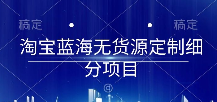 淘宝蓝海无货源定制细分项目，从0到起店实操全流程-枫客网创