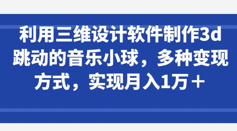 利用三维设计软件制作3d跳动的音乐小球，多种变现方式，实现月入1万+-枫客网创