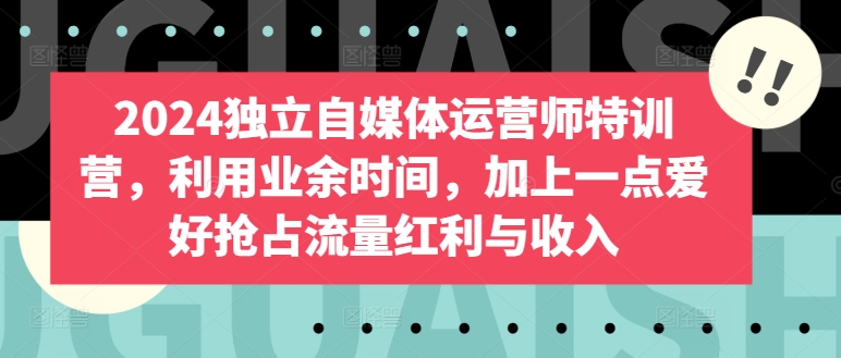 2024独立自媒体运营师特训营，利用业余时间，加上一点爱好抢占流量红利与收入-枫客网创