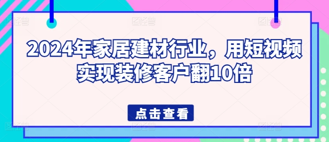 2024年家居建材行业，用短视频实现装修客户翻10倍-枫客网创