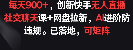 每天900+，创新快手无人直播社交聊天课+网盘拉新，AI进阶防违规 已落地 可矩阵-枫客网创