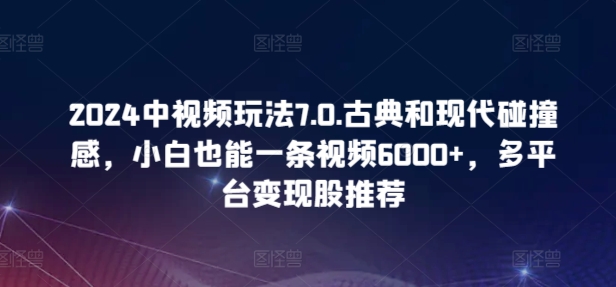 2024中视频玩法7.0.古典和现代碰撞感，小白也能一条视频6000+，多平台变现-枫客网创