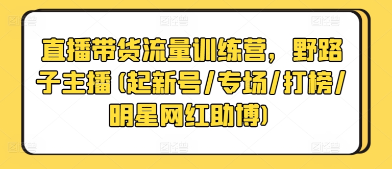 直播带货流量训练营，野路子主播(起新号/专场/打榜/明星网红助博)-枫客网创