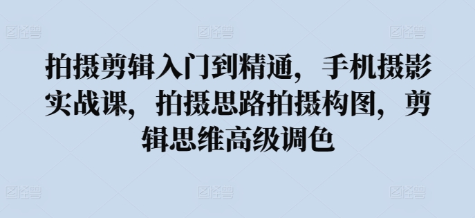 拍摄剪辑入门到精通，​手机摄影实战课，拍摄思路拍摄构图，剪辑思维高级调色-枫客网创