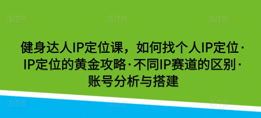 健身达人IP定位课，如何找个人IP定位·IP定位的黄金攻略·不同IP赛道的区别·账号分析与搭建-枫客网创