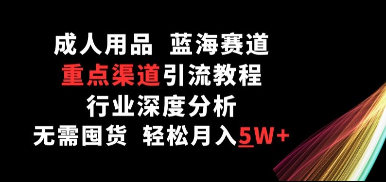 成人用品，蓝海赛道，重点渠道引流教程，行业深度分析，无需囤货，轻松月入5W+-枫客网创