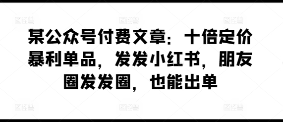 某公众号付费文章：十倍定价暴利单品，发发小红书，朋友圈发发圈，也能出单-枫客网创