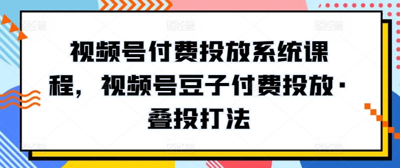 视频号付费投放系统课程，视频号豆子付费投放·叠投打法-枫客网创