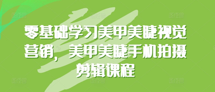 零基础学习美甲美睫视觉营销，美甲美睫手机拍摄剪辑课程-枫客网创