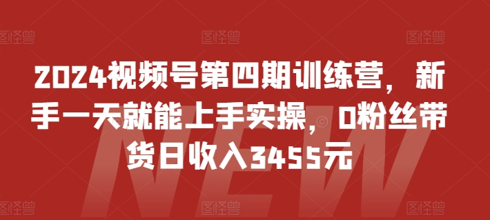 2024视频号第四期训练营，新手一天就能上手实操，0粉丝带货日收入3455元-枫客网创