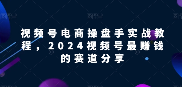 视频号电商实战教程，2024视频号最赚钱的赛道分享-枫客网创