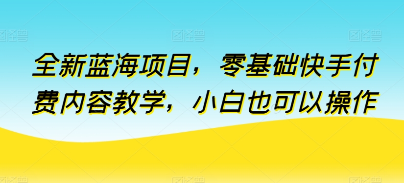 全新蓝海项目，零基础快手付费内容教学，小白也可以操作-枫客网创