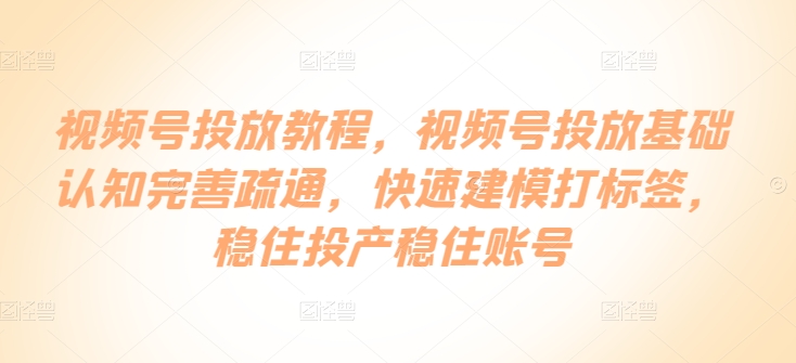 视频号投放教程，​视频号投放基础认知完善疏通，快速建模打标签，稳住投产稳住账号-枫客网创