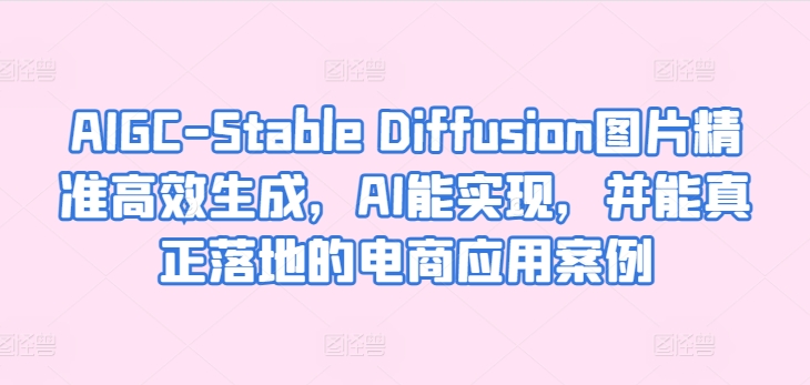 AIGC-Stable Diffusion图片精准高效生成，AI能实现，并能真正落地的电商应用案例-枫客网创