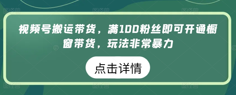 视频号搬运带货，满100粉丝即可开通橱窗带货，玩法非常暴力-枫客网创