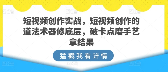 短视频创作实战，短视频创作的道法术器修底层，破卡点磨手艺拿结果-枫客网创