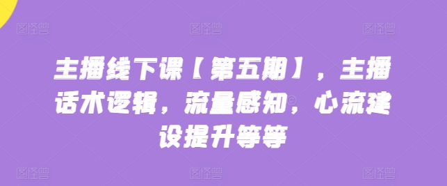 主播线下课【第五期】，主播话术逻辑，流量感知，心流建设提升等等-枫客网创