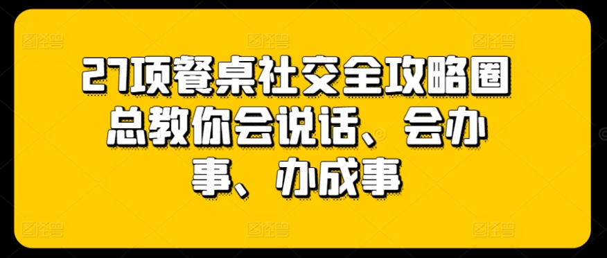 27项餐桌社交全攻略圈总教你会说话、会办事、办成事-枫客网创