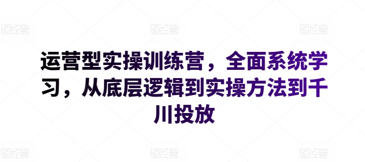 运营型实操训练营，全面系统学习，从底层逻辑到实操方法到千川投放-枫客网创