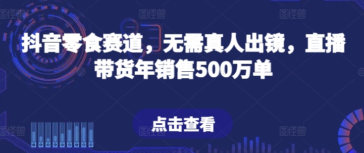 抖音零食赛道，无需真人出镜，直播带货年销售500万单-枫客网创