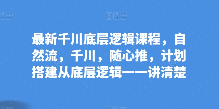 最新千川底层逻辑课程，自然流，千川，随心推，计划搭建从底层逻辑一一讲清楚-枫客网创