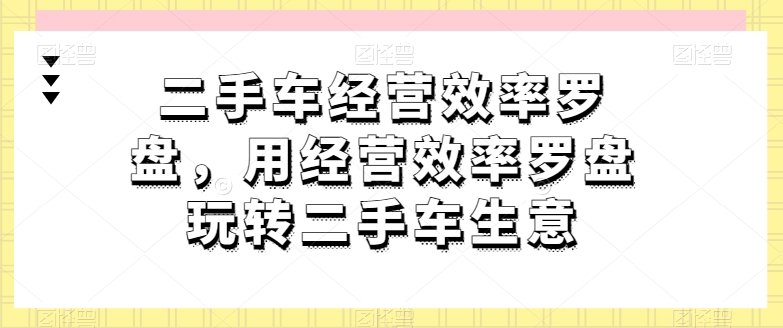 二手车经营效率罗盘，用经营效率罗盘玩转二手车生意-枫客网创