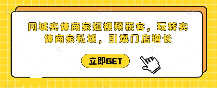 同城实体商家短视频获客直播课，玩转实体商家私域，引爆门店增长-枫客网创