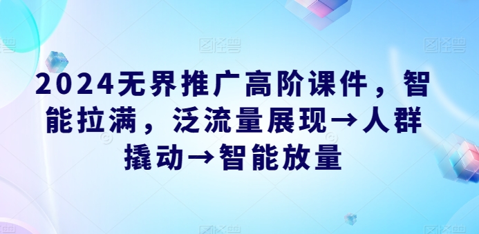 2024无界推广高阶课件，智能拉满，泛流量展现→人群撬动→智能放量-枫客网创