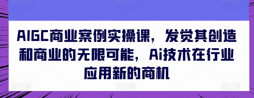 AIGC商业案例实操课，发觉其创造和商业的无限可能，Ai技术在行业应用新的商机-枫客网创