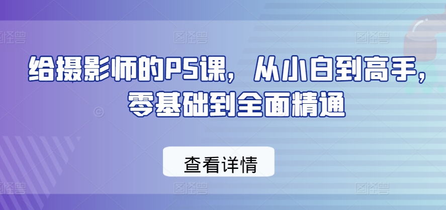 给摄影师的PS课，从小白到高手，零基础到全面精通-枫客网创