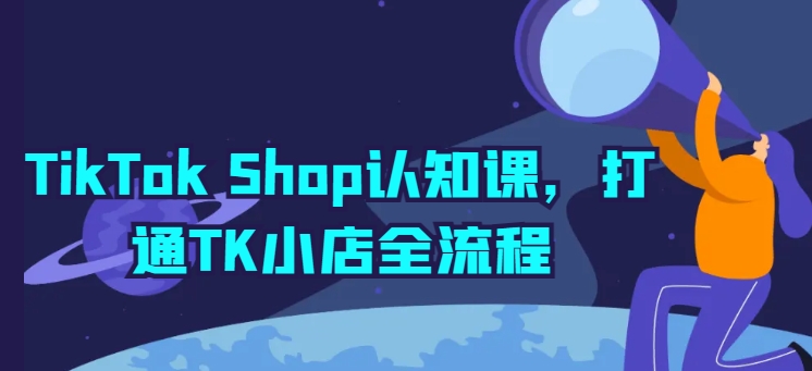 TikTok Shop认知课，打通TK小店全流程-枫客网创