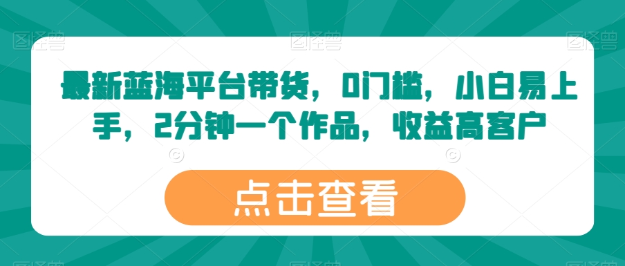 最新蓝海平台带货，0门槛，小白易上手，2分钟一个作品，收益高-枫客网创