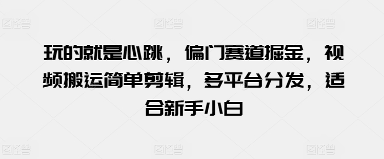 玩的就是心跳，偏门赛道掘金，视频搬运简单剪辑，多平台分发，适合新手小白-枫客网创