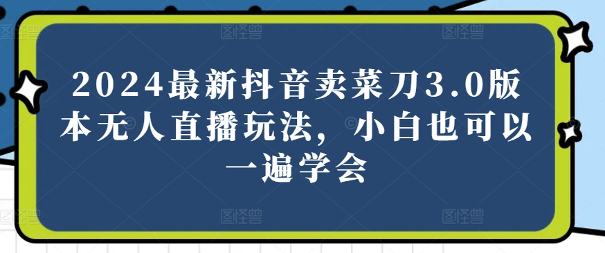 2024最新抖音卖菜刀3.0版本无人直播玩法，小白也可以一遍学会-枫客网创