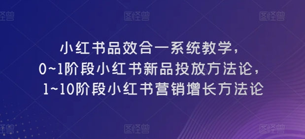 小红书品效合一系统教学，​0~1阶段小红书新品投放方法论，​1~10阶段小红书营销增长方法论-枫客网创