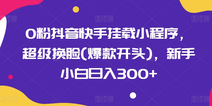 0粉抖音快手挂载小程序，超级换脸(爆款开头)，新手小白日入300+-枫客网创