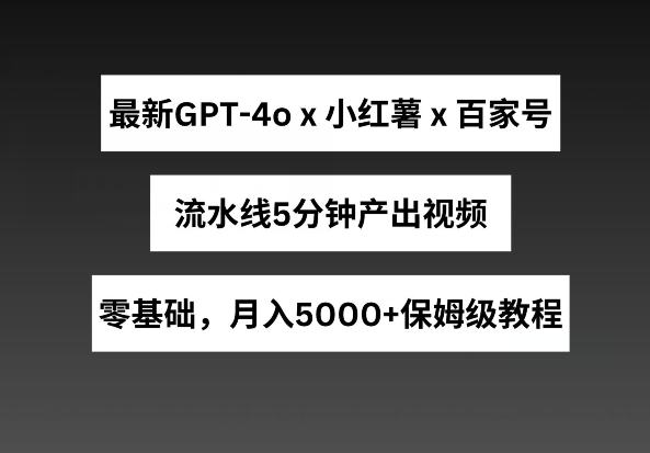 最新GPT4o结合小红书商单+百家号，流水线5分钟产出视频，月入5000+-枫客网创