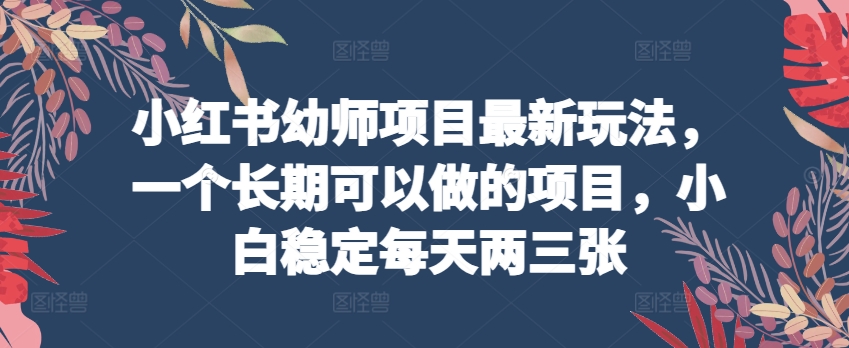 小红书幼师项目最新玩法，一个长期可以做的项目，小白稳定每天两三张-枫客网创