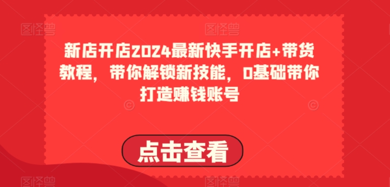 2024最新快手开店+带货教程，带你解锁新技能，0基础带你打造赚钱账号-枫客网创